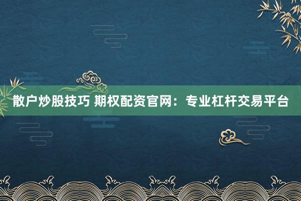 散户炒股技巧 期权配资官网：专业杠杆交易平台