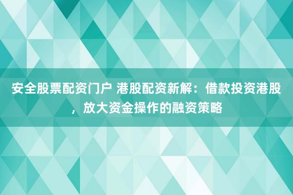 安全股票配资门户 港股配资新解：借款投资港股，放大资金操作的融资策略