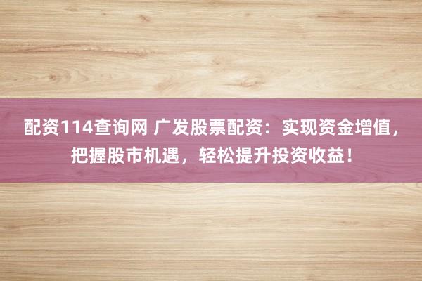 配资114查询网 广发股票配资：实现资金增值，把握股市机遇，轻松提升投资收益！