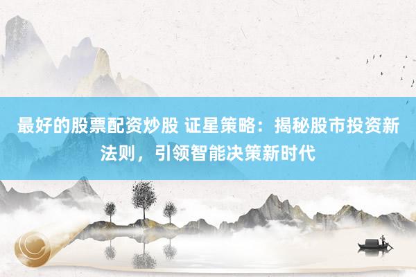 最好的股票配资炒股 证星策略：揭秘股市投资新法则，引领智能决策新时代