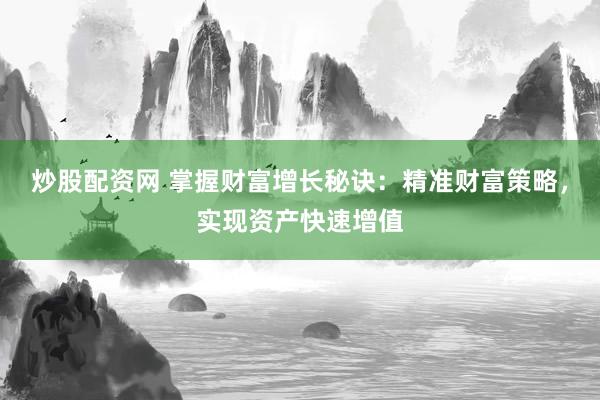 炒股配资网 掌握财富增长秘诀：精准财富策略，实现资产快速增值