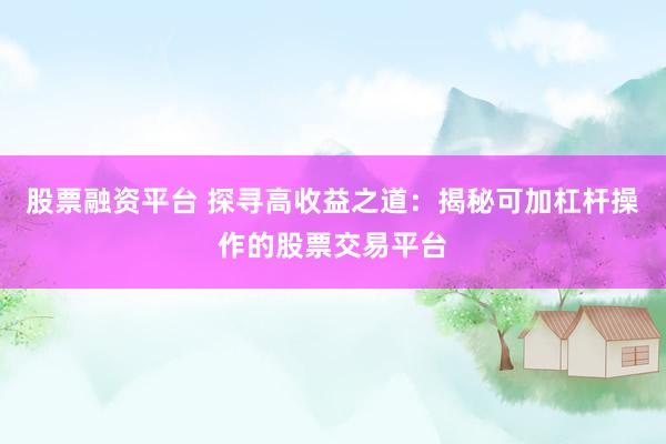 股票融资平台 探寻高收益之道：揭秘可加杠杆操作的股票交易平台