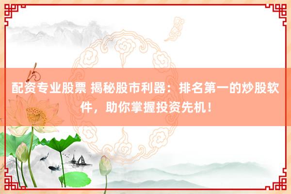配资专业股票 揭秘股市利器：排名第一的炒股软件，助你掌握投资先机！