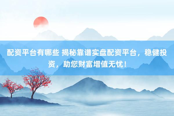配资平台有哪些 揭秘靠谱实盘配资平台，稳健投资，助您财富增值无忧！
