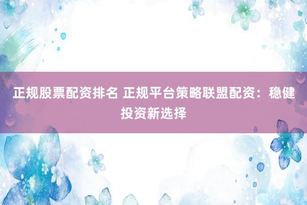 正规股票配资排名 正规平台策略联盟配资：稳健投资新选择