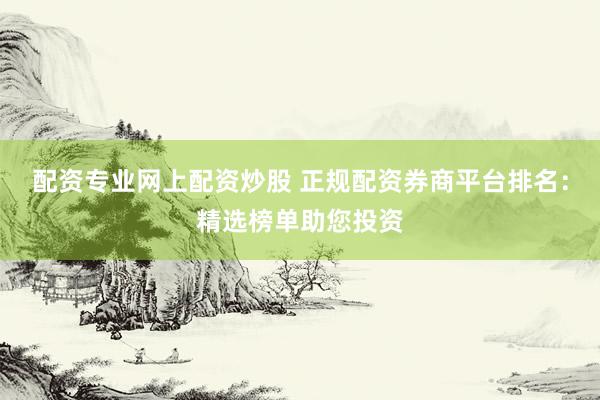 配资专业网上配资炒股 正规配资券商平台排名：精选榜单助您投资