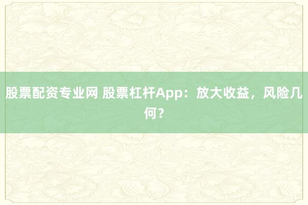 股票配资专业网 股票杠杆App：放大收益，风险几何？