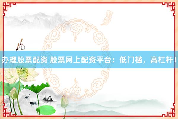 办理股票配资 股票网上配资平台：低门槛，高杠杆！