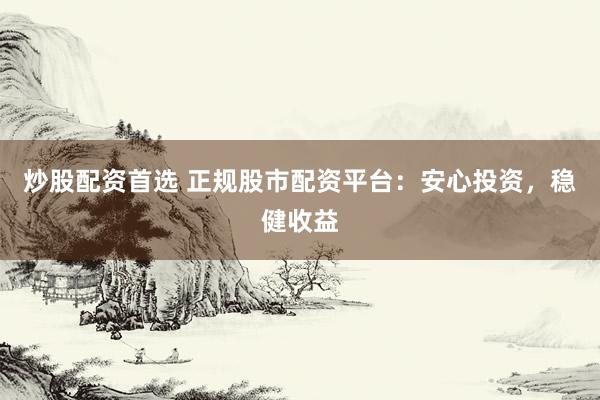 炒股配资首选 正规股市配资平台：安心投资，稳健收益