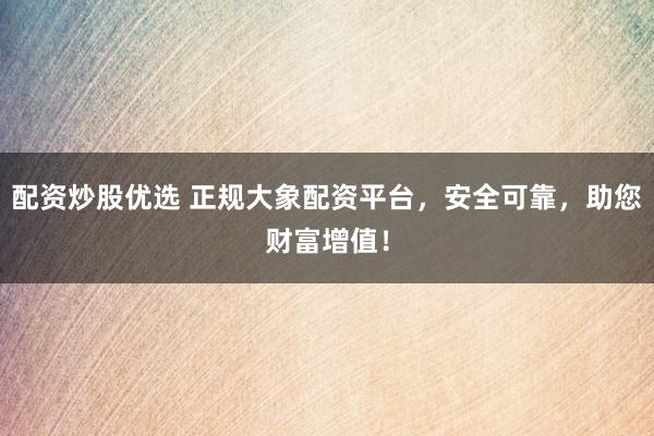 配资炒股优选 正规大象配资平台，安全可靠，助您财富增值！
