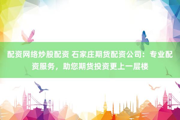 配资网络炒股配资 石家庄期货配资公司：专业配资服务，助您期货投资更上一层楼