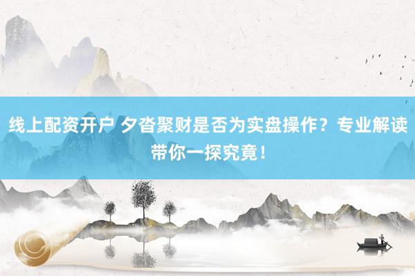 线上配资开户 夕沓聚财是否为实盘操作？专业解读带你一探究竟！