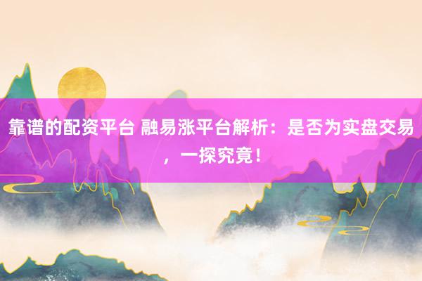 靠谱的配资平台 融易涨平台解析：是否为实盘交易，一探究竟！