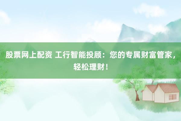 股票网上配资 工行智能投顾：您的专属财富管家，轻松理财！