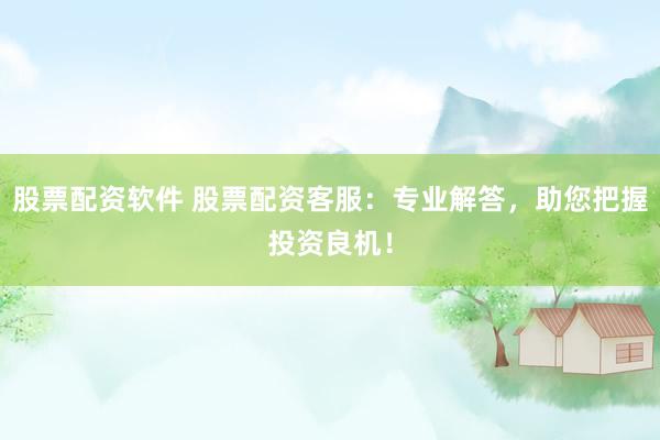 股票配资软件 股票配资客服：专业解答，助您把握投资良机！