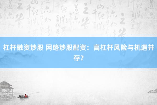 杠杆融资炒股 网络炒股配资：高杠杆风险与机遇并存？