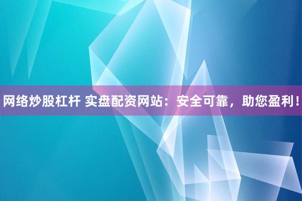 网络炒股杠杆 实盘配资网站：安全可靠，助您盈利！
