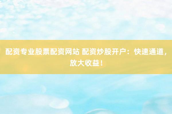 配资专业股票配资网站 配资炒股开户：快速通道，放大收益！