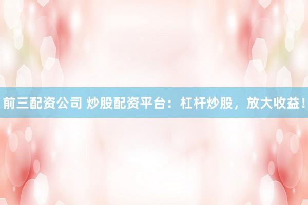 前三配资公司 炒股配资平台：杠杆炒股，放大收益！