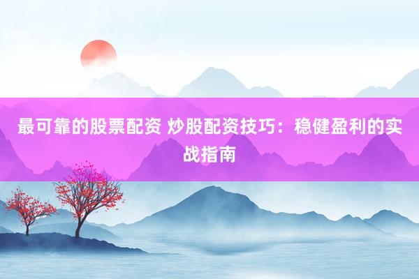 最可靠的股票配资 炒股配资技巧：稳健盈利的实战指南