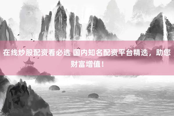 在线炒股配资看必选 国内知名配资平台精选，助您财富增值！