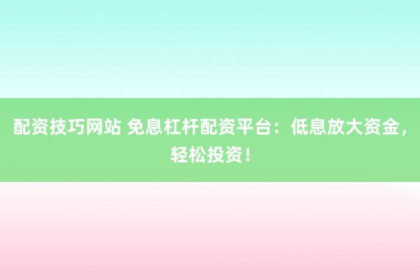 配资技巧网站 免息杠杆配资平台：低息放大资金，轻松投资！