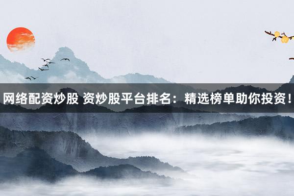 网络配资炒股 资炒股平台排名：精选榜单助你投资！
