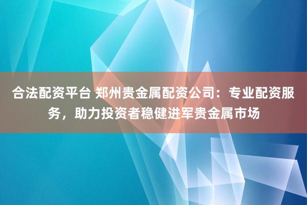 合法配资平台 郑州贵金属配资公司：专业配资服务，助力投资者稳健进军贵金属市场