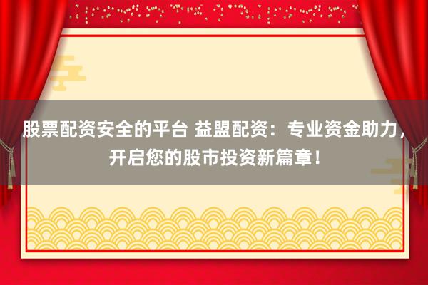 股票配资安全的平台 益盟配资：专业资金助力，开启您的股市投资新篇章！