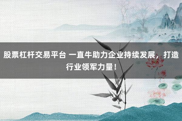 股票杠杆交易平台 一直牛助力企业持续发展，打造行业领军力量！