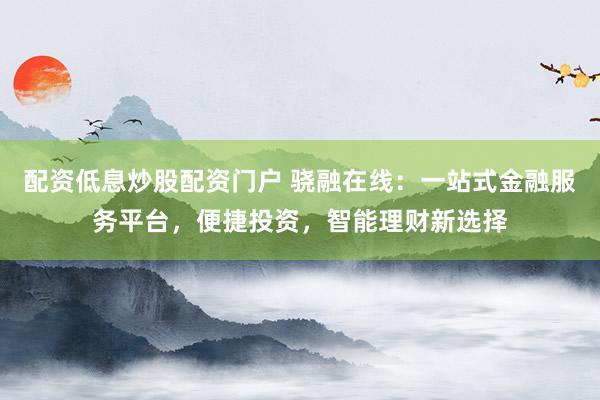 配资低息炒股配资门户 骁融在线：一站式金融服务平台，便捷投资，智能理财新选择