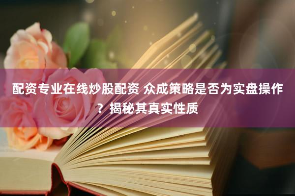 配资专业在线炒股配资 众成策略是否为实盘操作？揭秘其真实性质