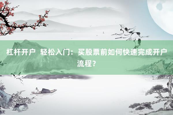 杠杆开户  轻松入门：买股票前如何快速完成开户流程？