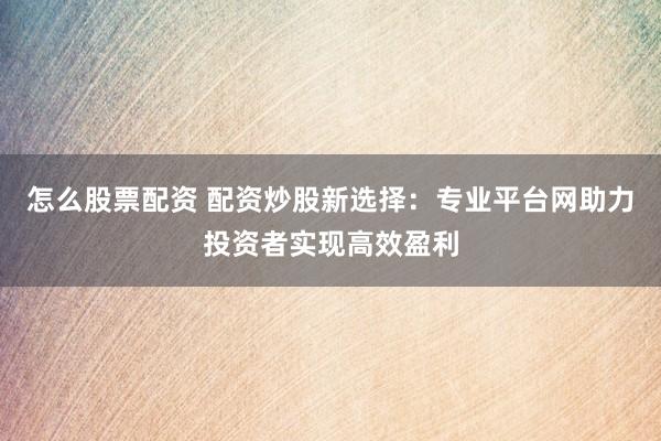 怎么股票配资 配资炒股新选择：专业平台网助力投资者实现高效盈利