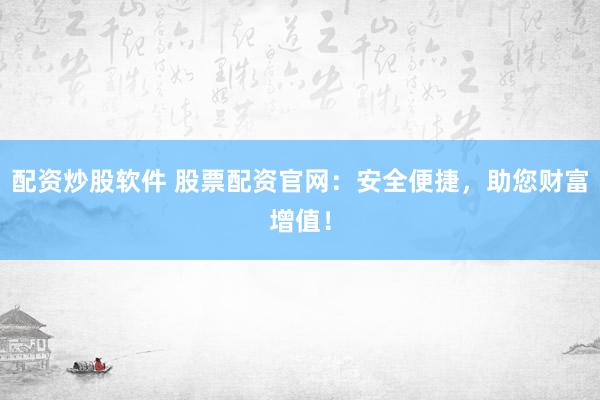 配资炒股软件 股票配资官网：安全便捷，助您财富增值！