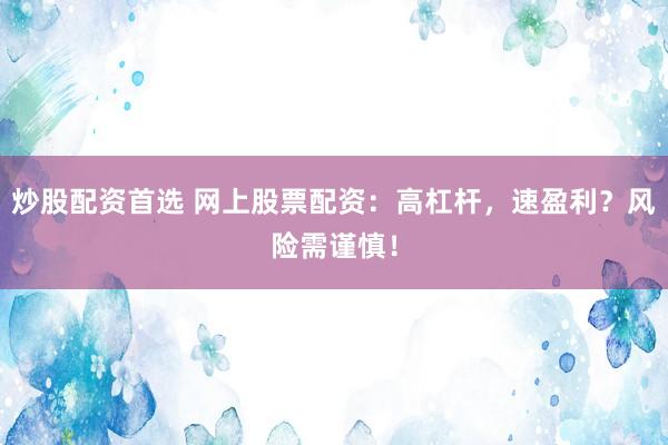炒股配资首选 网上股票配资：高杠杆，速盈利？风险需谨慎！