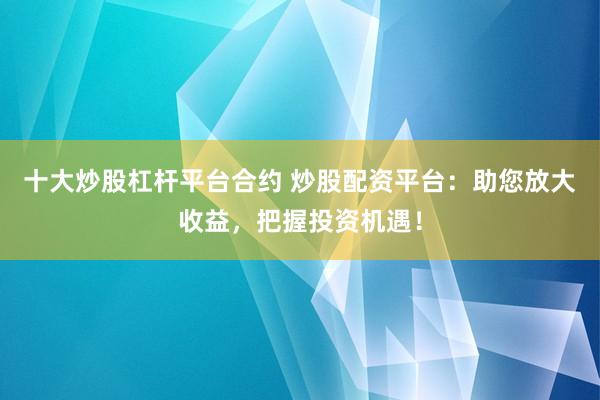 十大炒股杠杆平台合约 炒股配资平台：助您放大收益，把握投资机遇！