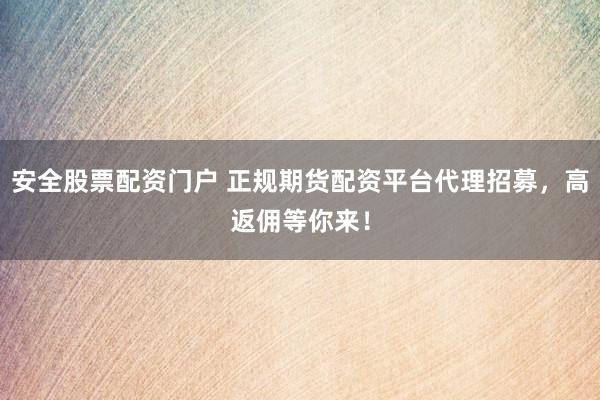 安全股票配资门户 正规期货配资平台代理招募，高返佣等你来！