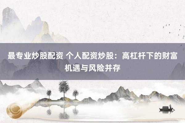 最专业炒股配资 个人配资炒股：高杠杆下的财富机遇与风险并存