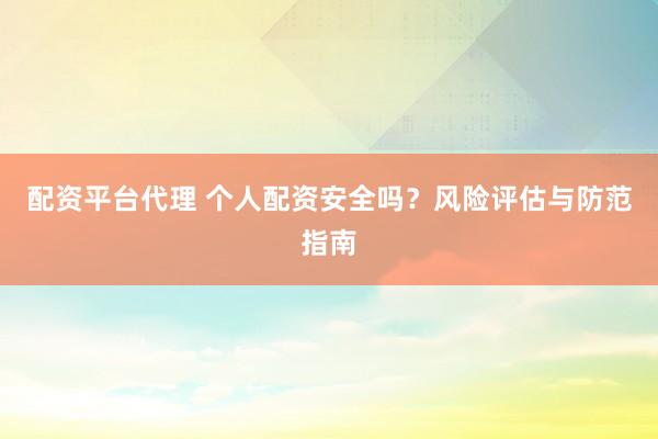 配资平台代理 个人配资安全吗？风险评估与防范指南