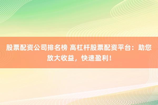 股票配资公司排名榜 高杠杆股票配资平台：助您放大收益，快速盈利！