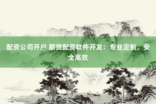 配资公司开户 期货配资软件开发：专业定制，安全高效
