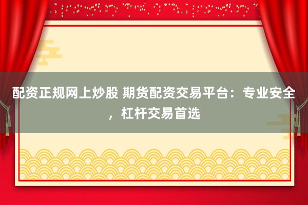 配资正规网上炒股 期货配资交易平台：专业安全，杠杆交易首选