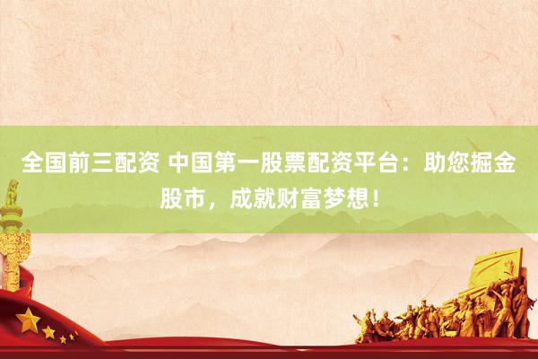 全国前三配资 中国第一股票配资平台：助您掘金股市，成就财富梦想！