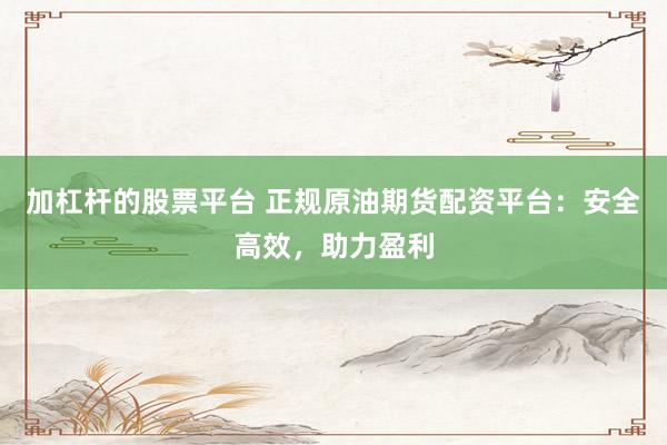 加杠杆的股票平台 正规原油期货配资平台：安全高效，助力盈利