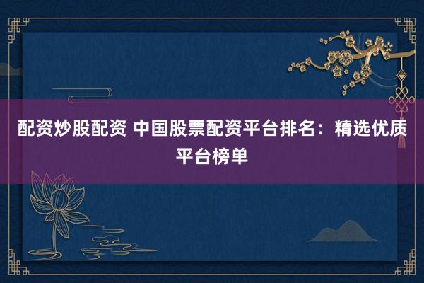 配资炒股配资 中国股票配资平台排名：精选优质平台榜单