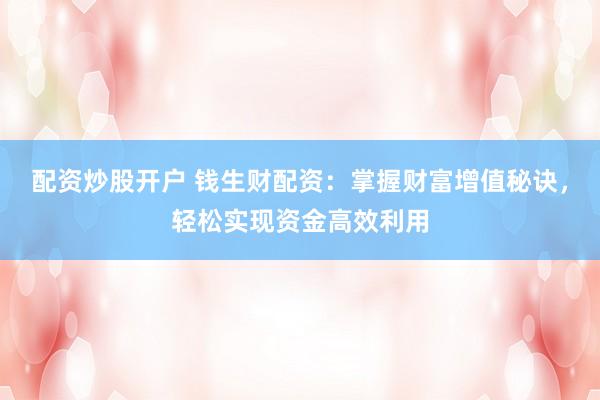 配资炒股开户 钱生财配资：掌握财富增值秘诀，轻松实现资金高效利用
