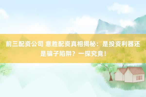 前三配资公司 意胜配资真相揭秘：是投资利器还是骗子陷阱？一探究竟！
