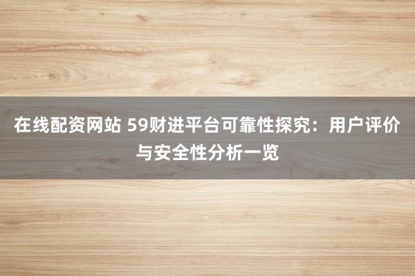 在线配资网站 59财进平台可靠性探究：用户评价与安全性分析一览