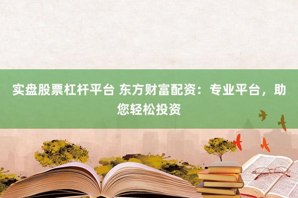 实盘股票杠杆平台 东方财富配资：专业平台，助您轻松投资